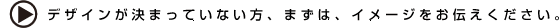 デザインが決まっていない方、まずは、イメージをお伝えください